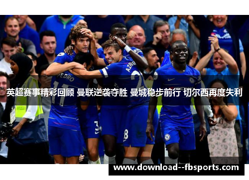 英超赛事精彩回顾 曼联逆袭夺胜 曼城稳步前行 切尔西再度失利