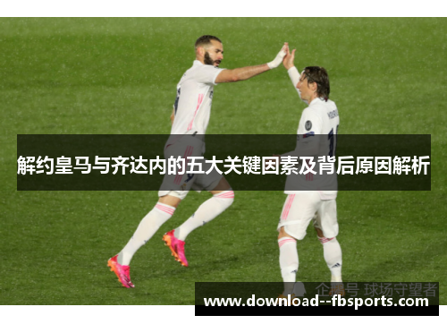 解约皇马与齐达内的五大关键因素及背后原因解析 解约皇马与齐达内的五大关键因素及背后原因解析