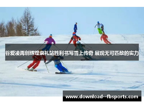 谷爱凌再创辉煌崇礼站胜利书写雪上传奇 展现无可匹敌的实力 谷爱凌再创辉煌崇礼站胜利书写雪上传奇 展现无可匹敌的实力