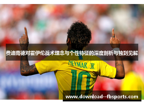 费迪南德对霍伊伦战术理念与个性特征的深度剖析与独到见解 费迪南德对霍伊伦战术理念与个性特征的深度剖析与独到见解