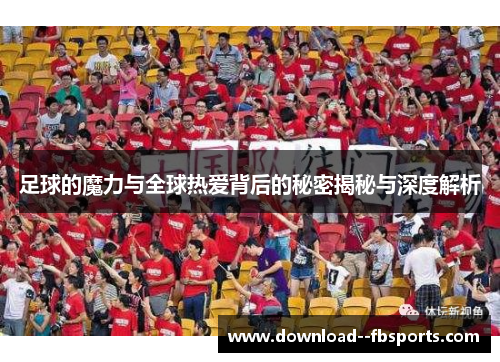 足球的魔力与全球热爱背后的秘密揭秘与深度解析 足球的魔力与全球热爱背后的秘密揭秘与深度解析