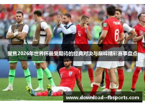 聚焦2026年世界杯最受期待的经典对决与巅峰精彩赛事盘点 聚焦2026年世界杯最受期待的经典对决与巅峰精彩赛事盘点