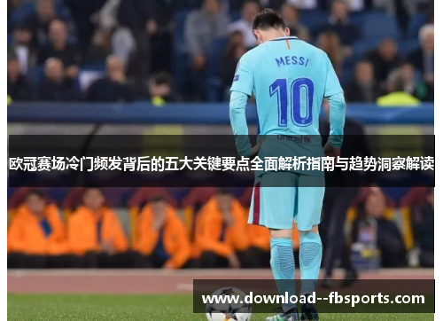 欧冠赛场冷门频发背后的五大关键要点全面解析指南与趋势洞察解读