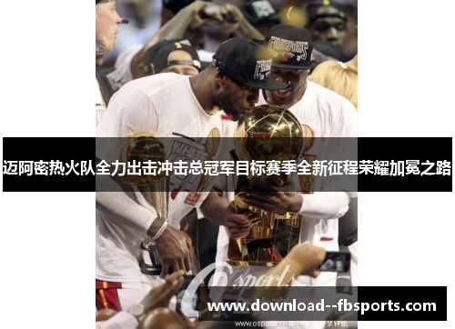 迈阿密热火队全力出击冲击总冠军目标赛季全新征程荣耀加冕之路