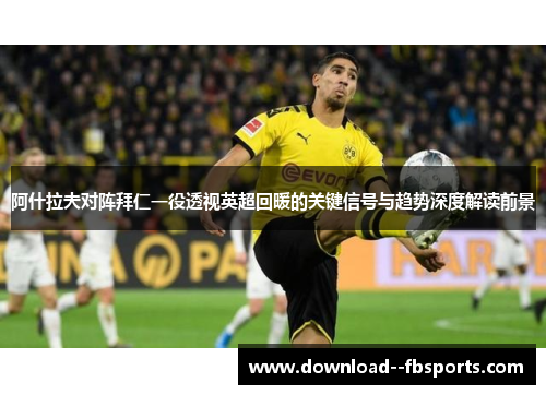 阿什拉夫对阵拜仁一役透视英超回暖的关键信号与趋势深度解读前景