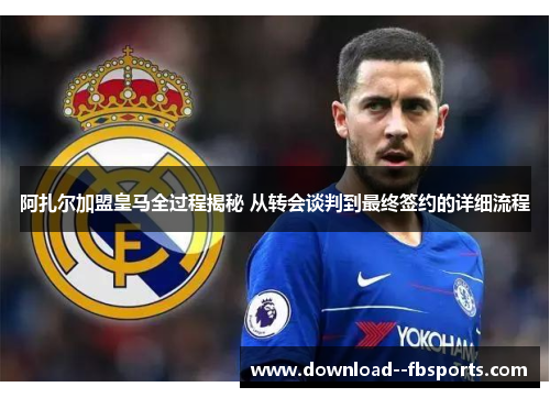 阿扎尔加盟皇马全过程揭秘 从转会谈判到最终签约的详细流程