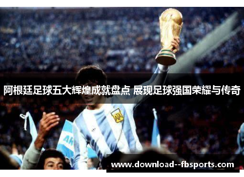 阿根廷足球五大辉煌成就盘点 展现足球强国荣耀与传奇
