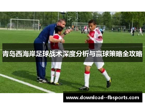 青岛西海岸足球战术深度分析与赢球策略全攻略