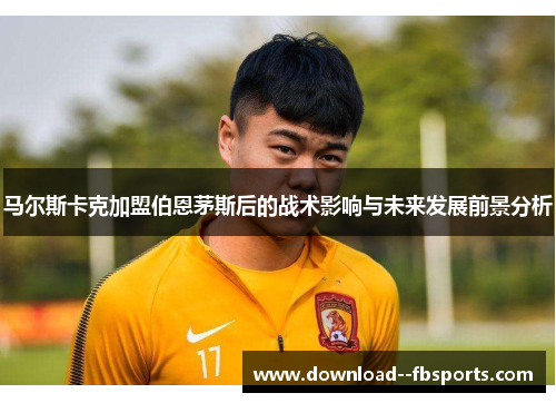 马尔斯卡克加盟伯恩茅斯后的战术影响与未来发展前景分析
