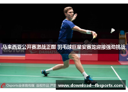 马来西亚公开赛激战正酣 羽毛球巨星安赛龙迎接强劲挑战