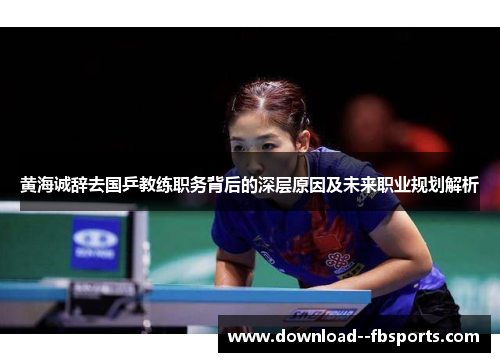 黄海诚辞去国乒教练职务背后的深层原因及未来职业规划解析