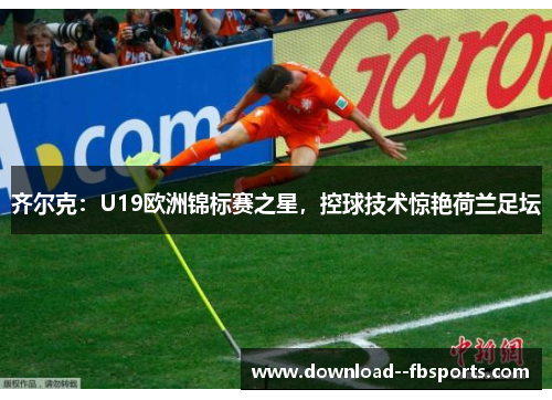 齐尔克:U19欧洲锦标赛之星,控球技术惊艳荷兰足坛 齐尔克:U19欧洲锦标赛之星,控球技术惊艳荷兰足坛