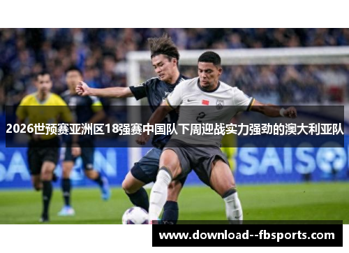 2026世预赛亚洲区18强赛中国队下周迎战实力强劲的澳大利亚队 2026世预赛亚洲区18强赛中国队下周迎战实力强劲的澳大利亚队