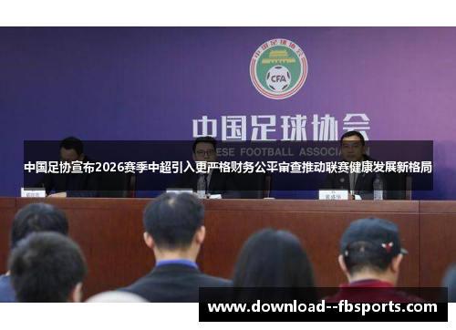 中国足协宣布2026赛季中超引入更严格财务公平审查推动联赛健康发展新格局