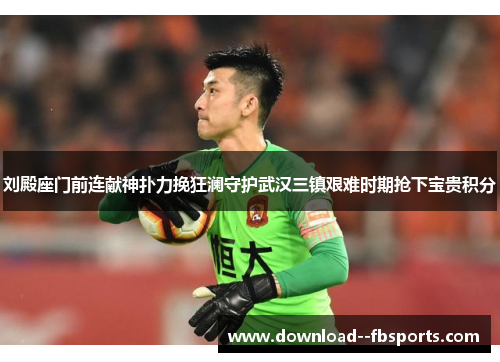刘殿座门前连献神扑力挽狂澜守护武汉三镇艰难时期抢下宝贵积分 刘殿座门前连献神扑力挽狂澜守护武汉三镇艰难时期抢下宝贵积分