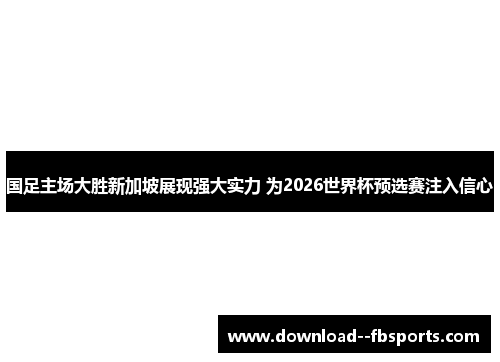 国足主场大胜新加坡展现强大实力 为2026世界杯预选赛注入信心 国足主场大胜新加坡展现强大实力 为2026世界杯预选赛注入信心