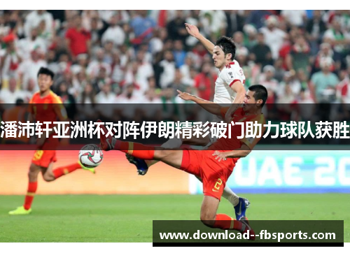 潘沛轩亚洲杯对阵伊朗精彩破门助力球队获胜 潘沛轩亚洲杯对阵伊朗精彩破门助力球队获胜