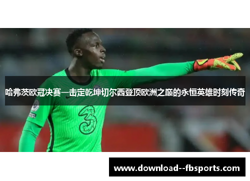 哈弗茨欧冠决赛一击定乾坤切尔西登顶欧洲之巅的永恒英雄时刻传奇