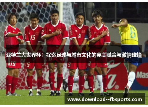 亚特兰大世界杯:探索足球与城市文化的完美融合与激情碰撞 亚特兰大世界杯:探索足球与城市文化的完美融合与激情碰撞
