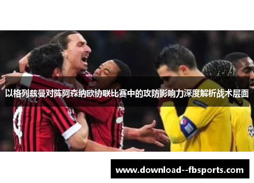 以格列兹曼对阵阿森纳欧协联比赛中的攻防影响力深度解析战术层面 以格列兹曼对阵阿森纳欧协联比赛中的攻防影响力深度解析战术层面