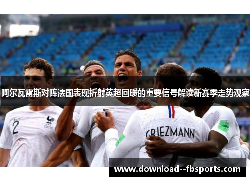 阿尔瓦雷斯对阵法国表现折射英超回暖的重要信号解读新赛季走势观察