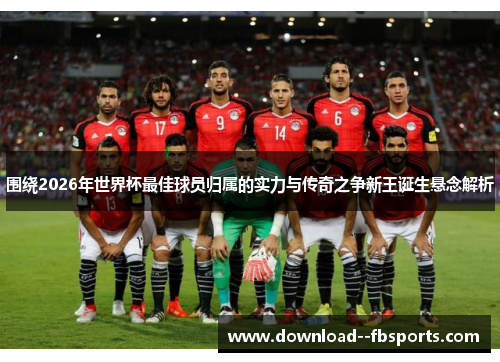 围绕2026年世界杯最佳球员归属的实力与传奇之争新王诞生悬念解析 围绕2026年世界杯最佳球员归属的实力与传奇之争新王诞生悬念解析