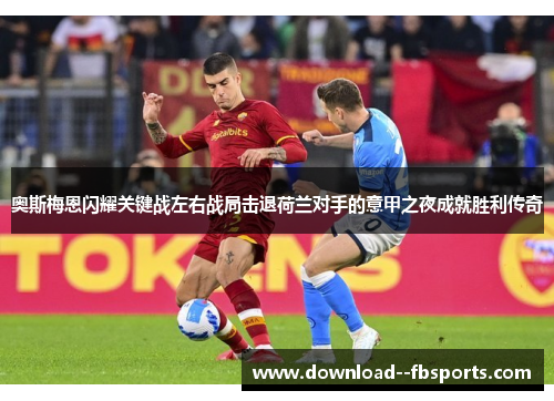 奥斯梅恩闪耀关键战左右战局击退荷兰对手的意甲之夜成就胜利传奇 奥斯梅恩闪耀关键战左右战局击退荷兰对手的意甲之夜成就胜利传奇