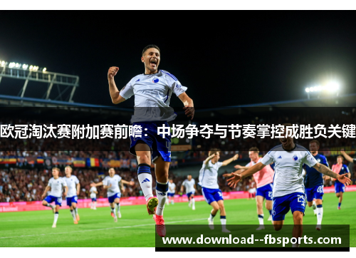 欧冠淘汰赛附加赛前瞻:中场争夺与节奏掌控成胜负关键 欧冠淘汰赛附加赛前瞻:中场争夺与节奏掌控成胜负关键