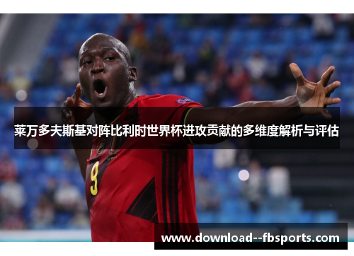 莱万多夫斯基对阵比利时世界杯进攻贡献的多维度解析与评估 莱万多夫斯基对阵比利时世界杯进攻贡献的多维度解析与评估